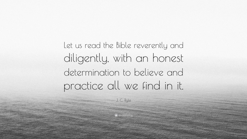 J. C. Ryle Quote: “Let us read the Bible reverently and diligently, with an honest determination to believe and practice all we find in it.”