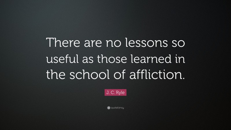 J. C. Ryle Quote: “There are no lessons so useful as those learned in the school of affliction.”