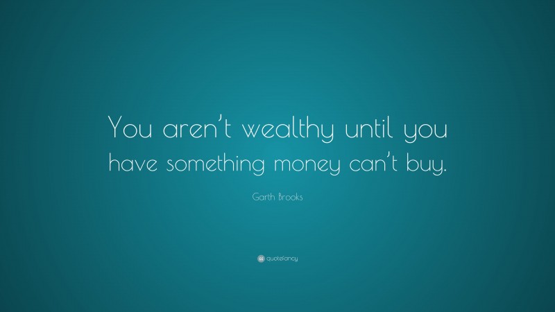 Garth Brooks Quote: “You aren’t wealthy until you have something money can’t buy.”