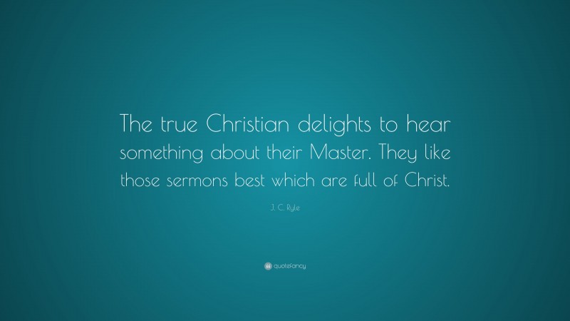 J. C. Ryle Quote: “The true Christian delights to hear something about their Master. They like those sermons best which are full of Christ.”