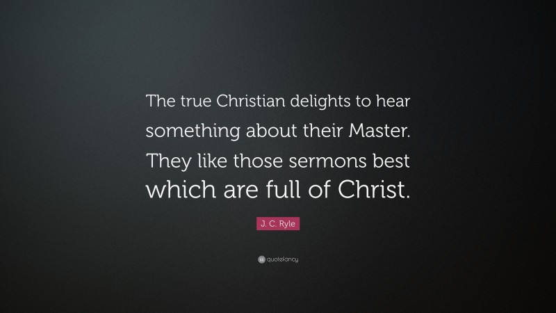 J. C. Ryle Quote: “The true Christian delights to hear something about their Master. They like those sermons best which are full of Christ.”