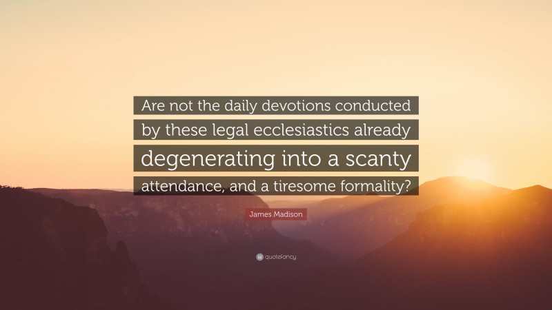 James Madison Quote: “Are not the daily devotions conducted by these legal ecclesiastics already degenerating into a scanty attendance, and a tiresome formality?”