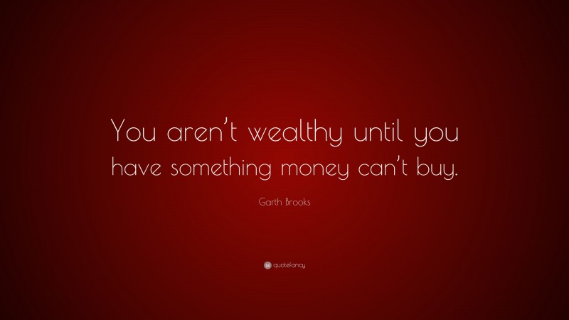 Garth Brooks Quote: “You aren’t wealthy until you have something money can’t buy.”