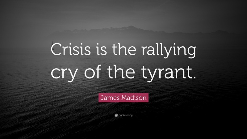 James Madison Quote: “Crisis is the rallying cry of the tyrant.”