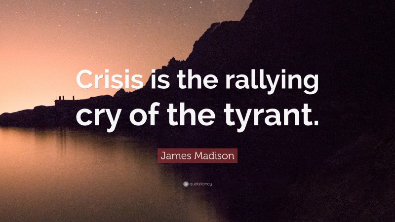 James Madison Quote: “Crisis is the rallying cry of the tyrant.”