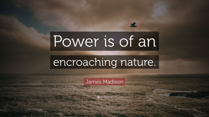 James Madison Quote: “Power is of an encroaching nature.”