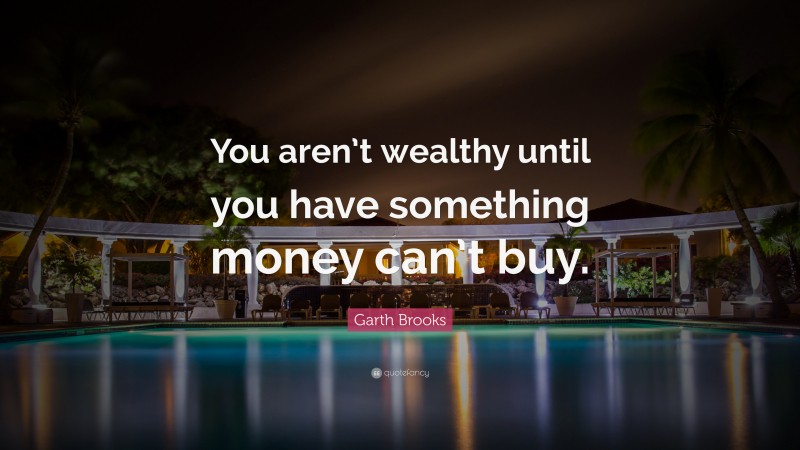 Garth Brooks Quote: “You aren’t wealthy until you have something money can’t buy.”