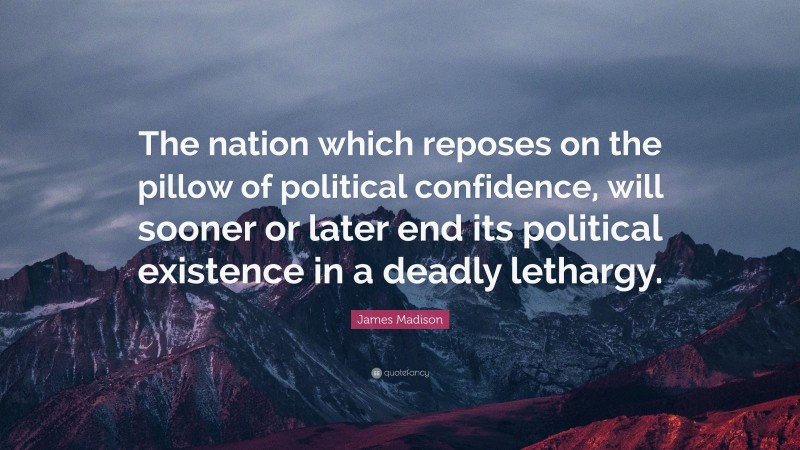 James Madison Quote: “The nation which reposes on the pillow of political confidence, will sooner or later end its political existence in a deadly lethargy.”