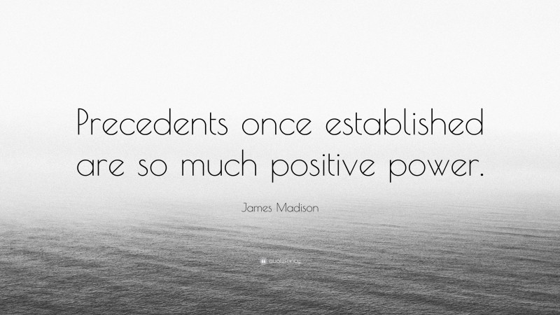 James Madison Quote: “Precedents once established are so much positive power.”