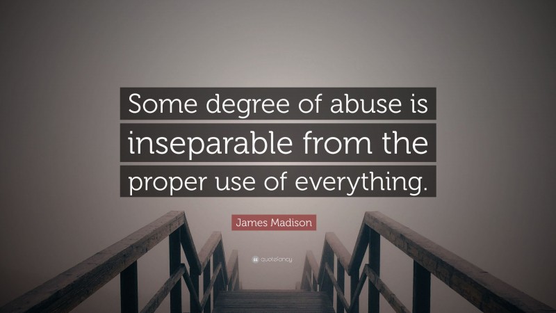 James Madison Quote: “Some degree of abuse is inseparable from the proper use of everything.”
