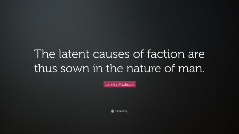 James Madison Quote: “The latent causes of faction are thus sown in the nature of man.”