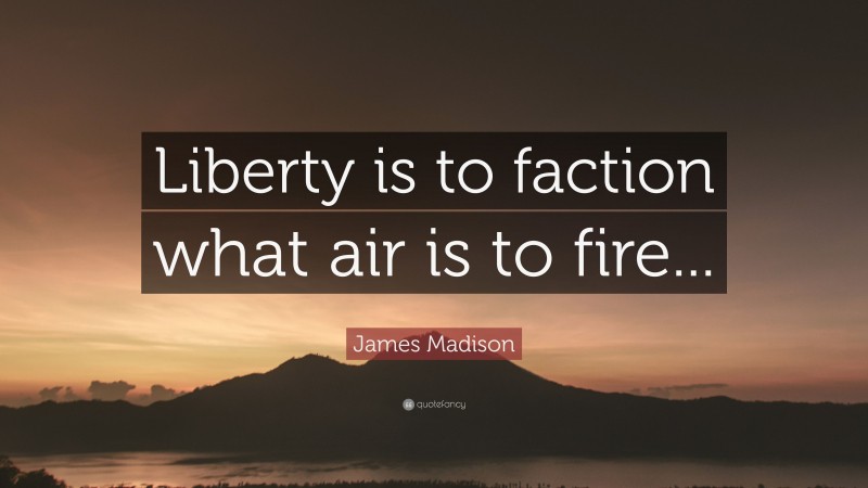 James Madison Quote: “Liberty is to faction what air is to fire...”