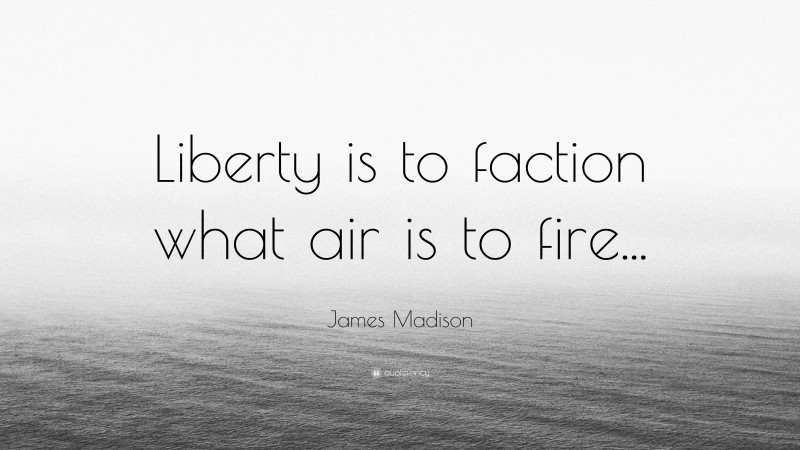 James Madison Quote: “Liberty is to faction what air is to fire...”