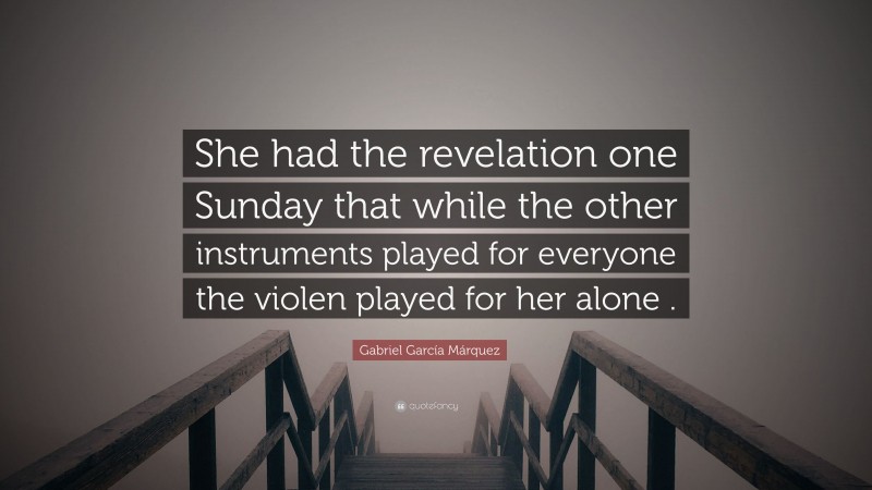 Gabriel Garcí­a Márquez Quote: “She had the revelation one Sunday that while the other instruments played for everyone the violen played for her alone .”