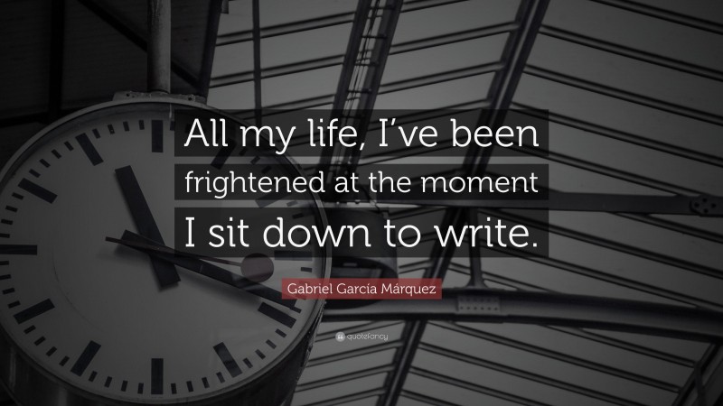 Gabriel Garcí­a Márquez Quote: “All my life, I’ve been frightened at the moment I sit down to write.”