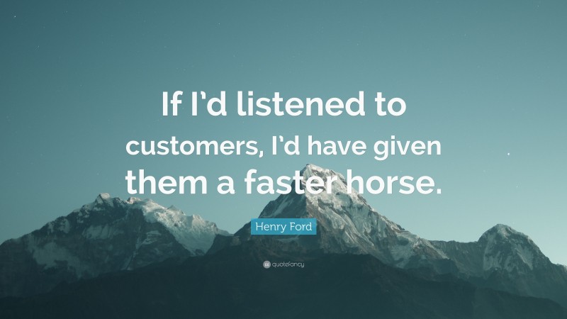 Henry Ford Quote: “If I’d listened to customers, I’d have given them a faster horse.”