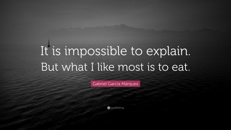 Gabriel Garcí­a Márquez Quote: “It is impossible to explain. But what I like most is to eat.”