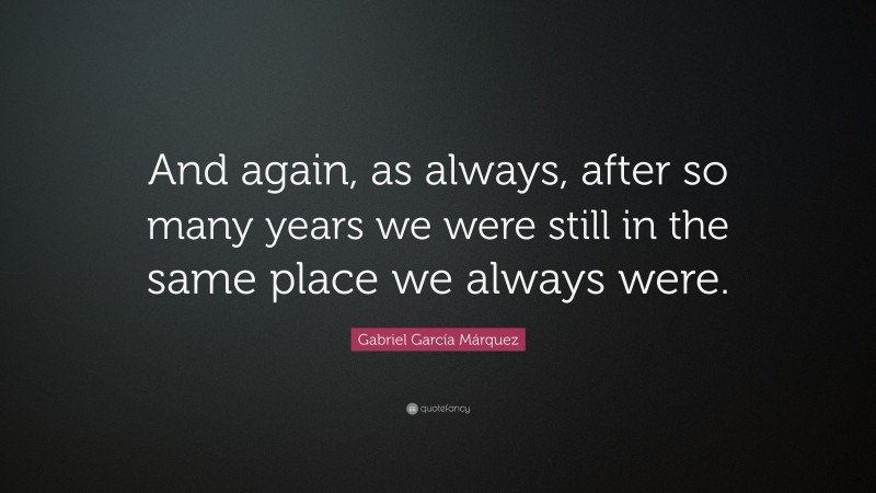 Gabriel Garcí­a Márquez Quote: “And again, as always, after so many years we were still in the same place we always were.”