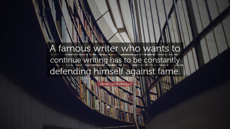 Gabriel Garcí­a Márquez Quote: “A famous writer who wants to continue writing has to be constantly defending himself against fame.”