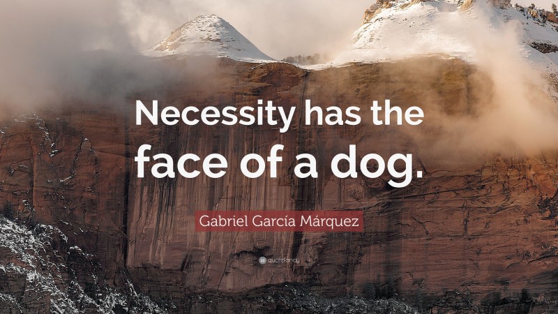 Gabriel Garcí­a Márquez Quote: “Necessity has the face of a dog.”