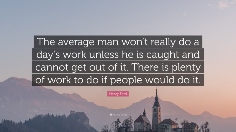 Henry Ford Quote: “The average man won’t really do a day’s work unless he is caught and cannot get out of it. There is plenty of work to do if people would do it.”