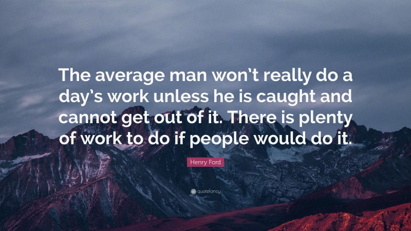 Henry Ford Quote: “The average man won’t really do a day’s work unless he is caught and cannot get out of it. There is plenty of work to do if people would do it.”