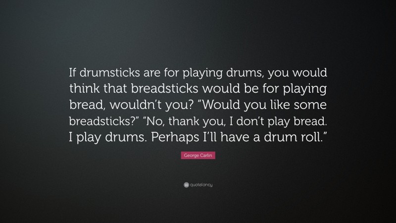 George Carlin Quote: “If drumsticks are for playing drums, you would think that breadsticks would be for playing bread, wouldn’t you? “Would you like some breadsticks?” “No, thank you, I don’t play bread. I play drums. Perhaps I’ll have a drum roll.””