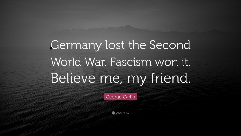 George Carlin Quote: “Germany lost the Second World War. Fascism won it. Believe me, my friend.”