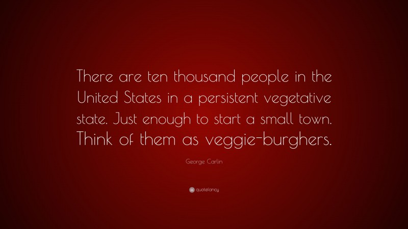 George Carlin Quote: “There are ten thousand people in the United States in a persistent vegetative state. Just enough to start a small town. Think of them as veggie-burghers.”