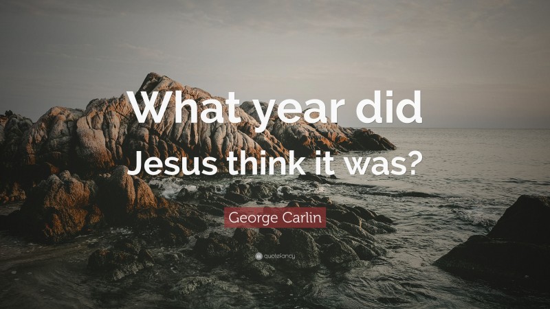 George Carlin Quote: “What year did Jesus think it was?”