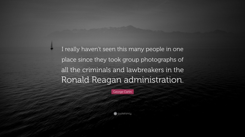 George Carlin Quote: “I really haven’t seen this many people in one place since they took group photographs of all the criminals and lawbreakers in the Ronald Reagan administration.”