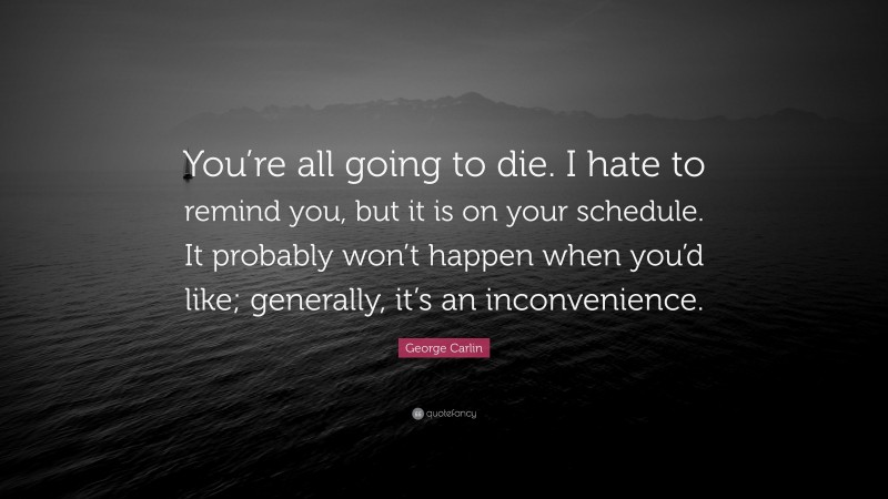 George Carlin Quote: “You’re all going to die. I hate to remind you, but it is on your schedule. It probably won’t happen when you’d like; generally, it’s an inconvenience.”