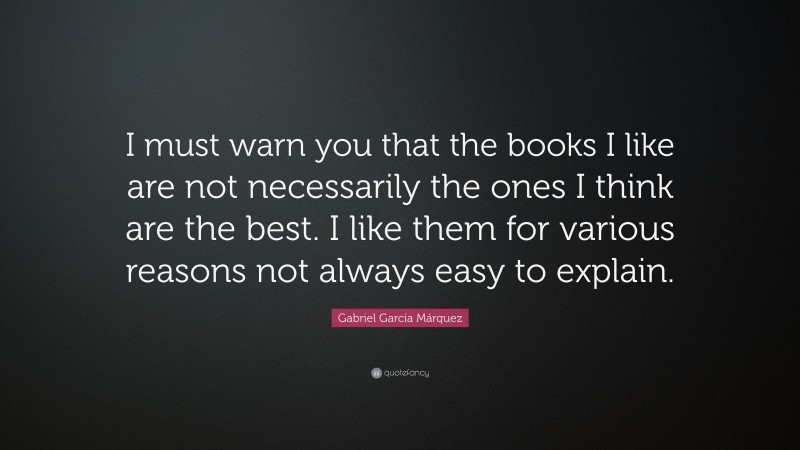 Gabriel Garcí­a Márquez Quote: “I must warn you that the books I like are not necessarily the ones I think are the best. I like them for various reasons not always easy to explain.”
