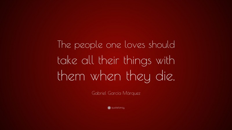 Gabriel Garcí­a Márquez Quote: “The people one loves should take all their things with them when they die.”
