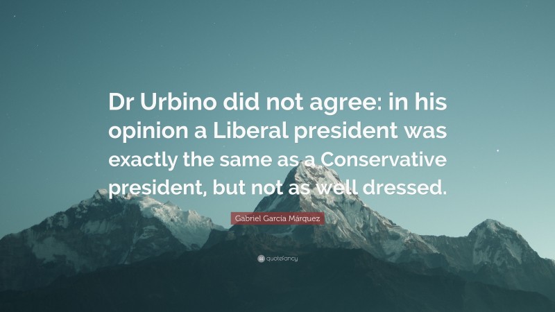Gabriel Garcí­a Márquez Quote: “Dr Urbino did not agree: in his opinion a Liberal president was exactly the same as a Conservative president, but not as well dressed.”