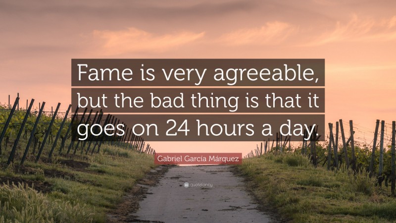 Gabriel Garcí­a Márquez Quote: “Fame is very agreeable, but the bad thing is that it goes on 24 hours a day.”