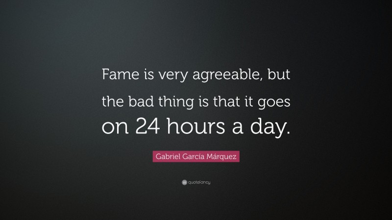 Gabriel Garcí­a Márquez Quote: “Fame is very agreeable, but the bad thing is that it goes on 24 hours a day.”