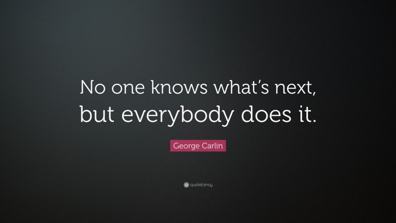 George Carlin Quote: “No one knows what’s next, but everybody does it.”