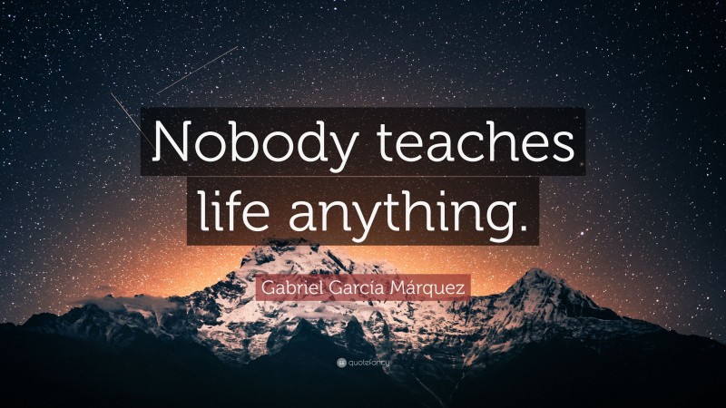 Gabriel Garcí­a Márquez Quote: “Nobody teaches life anything.”