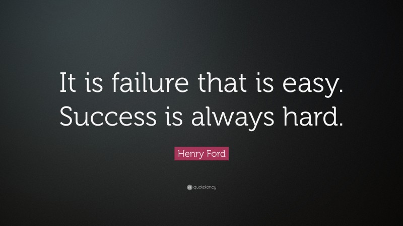 Henry Ford Quote: “It is failure that is easy. Success is always hard.”