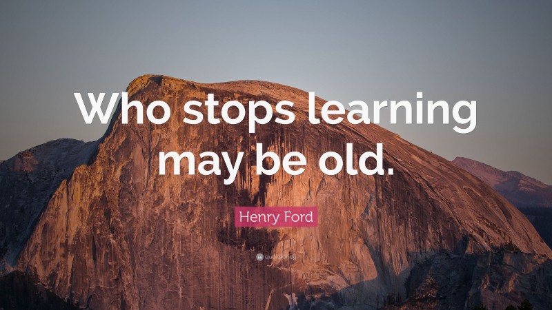 Henry Ford Quote: “Who stops learning may be old.”