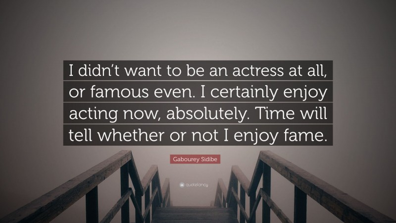 Gabourey Sidibe Quote: “I didn’t want to be an actress at all, or famous even. I certainly enjoy acting now, absolutely. Time will tell whether or not I enjoy fame.”