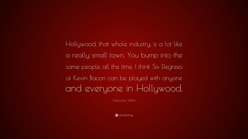 Gabourey Sidibe Quote: “Hollywood, that whole industry, is a lot like a really small town. You bump into the same people all the time. I think Six Degrees of Kevin Bacon can be played with anyone and everyone in Hollywood.”