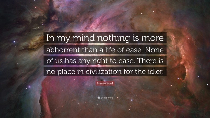 Henry Ford Quote: “In my mind nothing is more abhorrent than a life of ease. None of us has any right to ease. There is no place in civilization for the idler.”