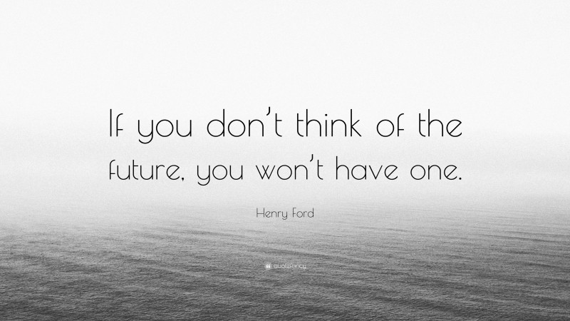 Henry Ford Quote: “If you don’t think of the future, you won’t have one.”