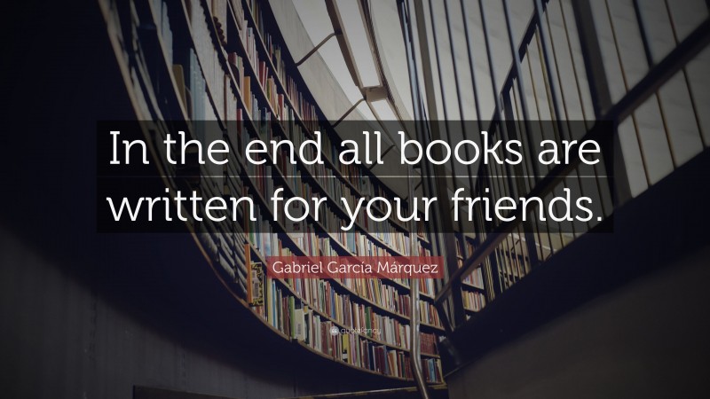 Gabriel Garcí­a Márquez Quote: “In the end all books are written for your friends.”