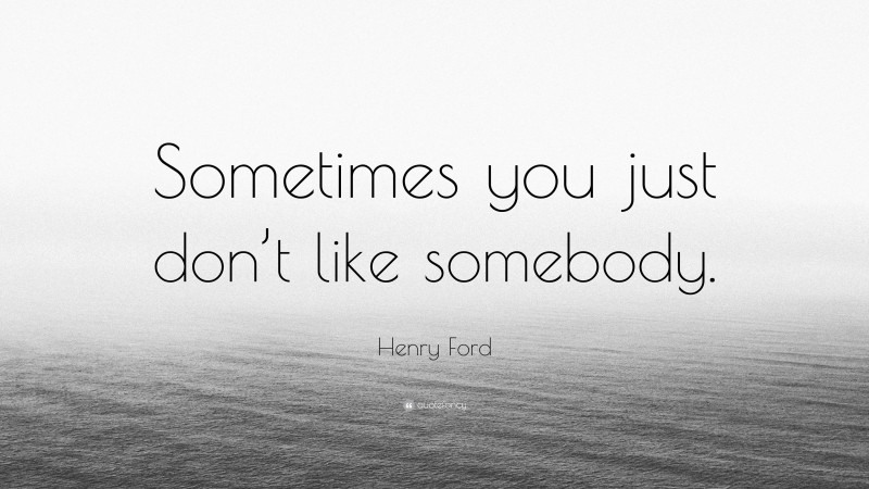 Henry Ford Quote: “Sometimes you just don’t like somebody.”