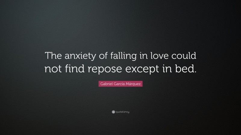 Gabriel Garcí­a Márquez Quote: “The anxiety of falling in love could not find repose except in bed.”