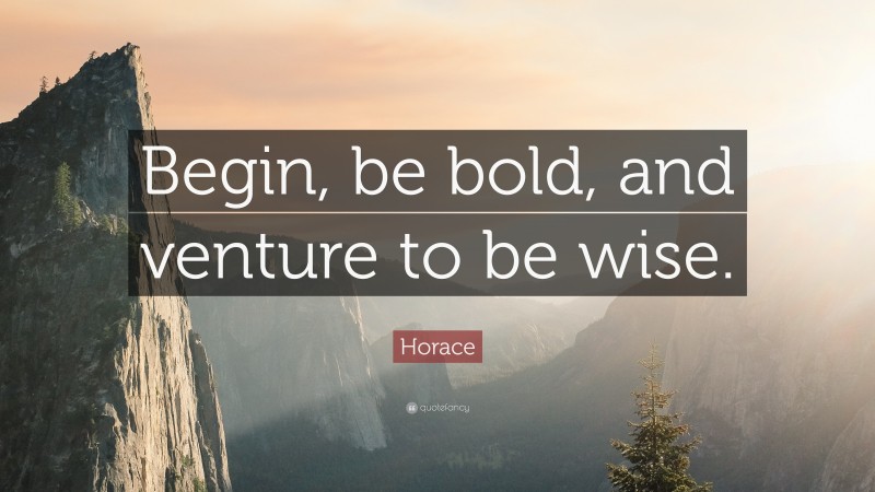 Horace Quote: “Begin, be bold, and venture to be wise.”