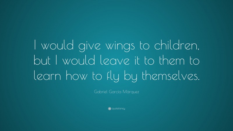 Gabriel Garcí­a Márquez Quote: “I would give wings to children, but I would leave it to them to learn how to fly by themselves.”